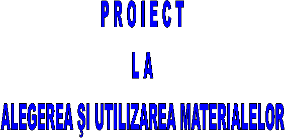 P R O I E C T
L A
ALEGEREA SI UTILIZAREA MATERIALELOR
